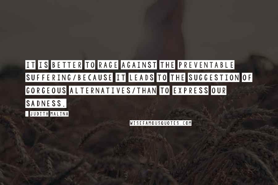 Judith Malina Quotes: It is better to rage against the preventable suffering/because it leads to the suggestion of gorgeous alternatives/than to express our sadness.