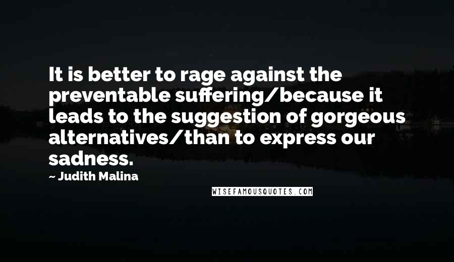 Judith Malina Quotes: It is better to rage against the preventable suffering/because it leads to the suggestion of gorgeous alternatives/than to express our sadness.