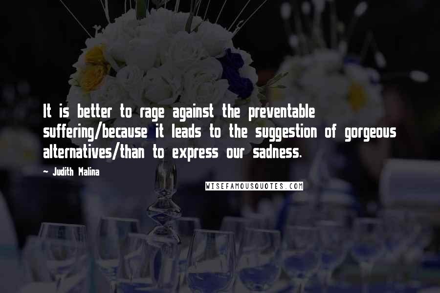 Judith Malina Quotes: It is better to rage against the preventable suffering/because it leads to the suggestion of gorgeous alternatives/than to express our sadness.