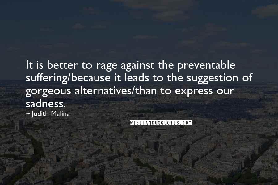 Judith Malina Quotes: It is better to rage against the preventable suffering/because it leads to the suggestion of gorgeous alternatives/than to express our sadness.