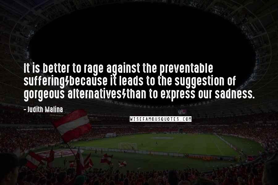 Judith Malina Quotes: It is better to rage against the preventable suffering/because it leads to the suggestion of gorgeous alternatives/than to express our sadness.