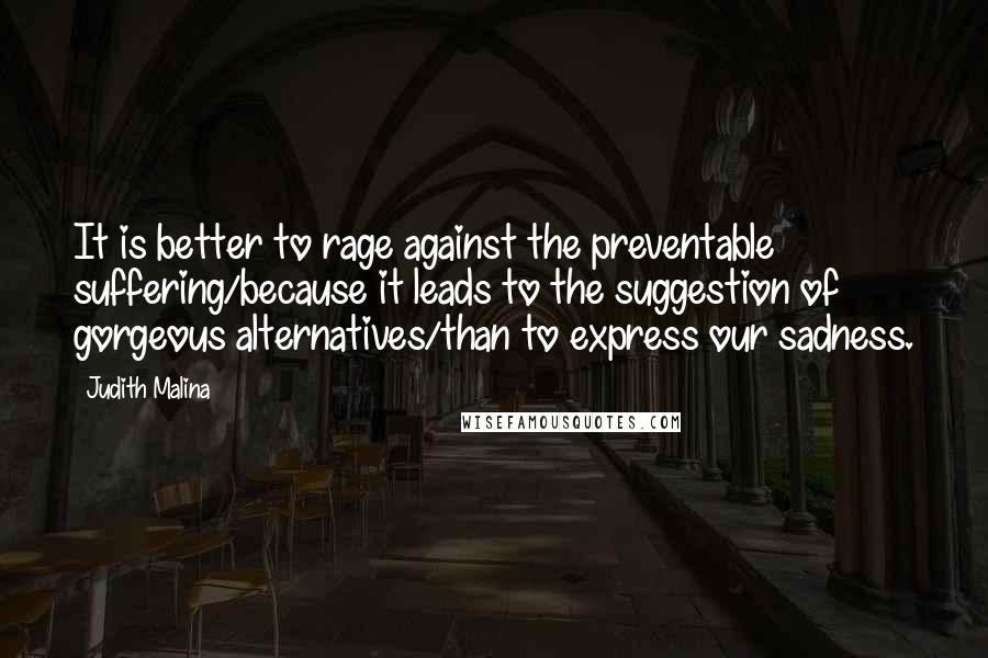 Judith Malina Quotes: It is better to rage against the preventable suffering/because it leads to the suggestion of gorgeous alternatives/than to express our sadness.