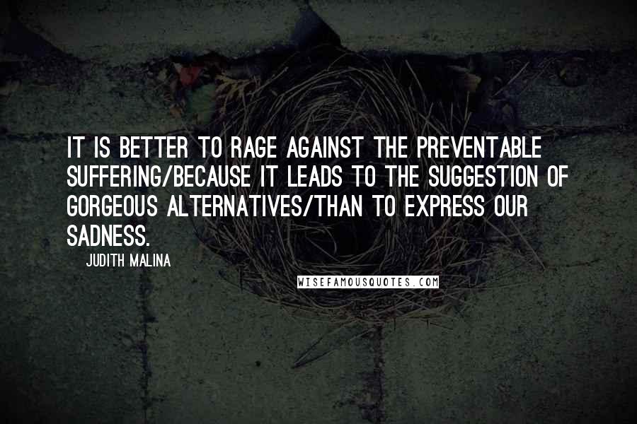 Judith Malina Quotes: It is better to rage against the preventable suffering/because it leads to the suggestion of gorgeous alternatives/than to express our sadness.