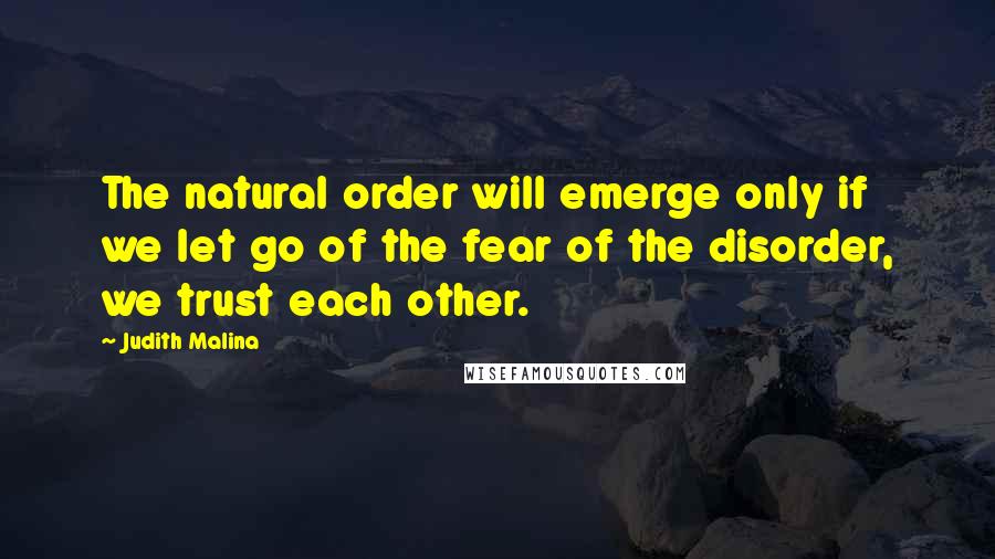 Judith Malina Quotes: The natural order will emerge only if we let go of the fear of the disorder, we trust each other.