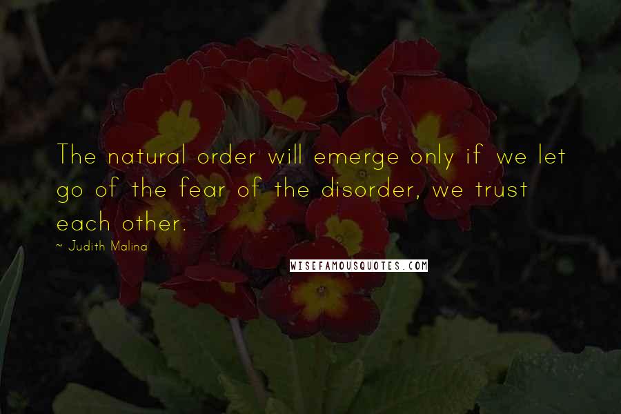 Judith Malina Quotes: The natural order will emerge only if we let go of the fear of the disorder, we trust each other.