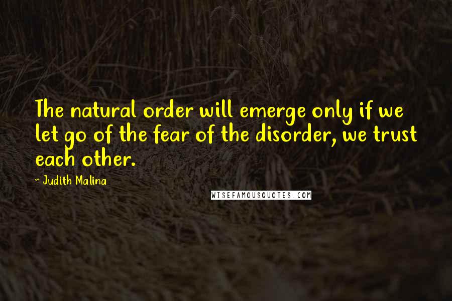 Judith Malina Quotes: The natural order will emerge only if we let go of the fear of the disorder, we trust each other.