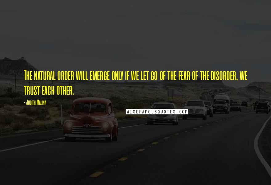 Judith Malina Quotes: The natural order will emerge only if we let go of the fear of the disorder, we trust each other.