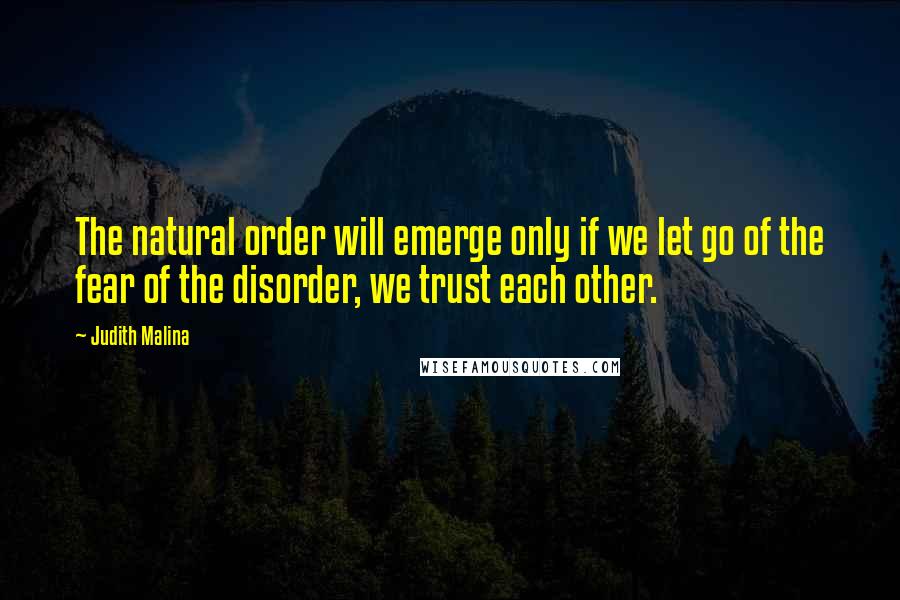 Judith Malina Quotes: The natural order will emerge only if we let go of the fear of the disorder, we trust each other.