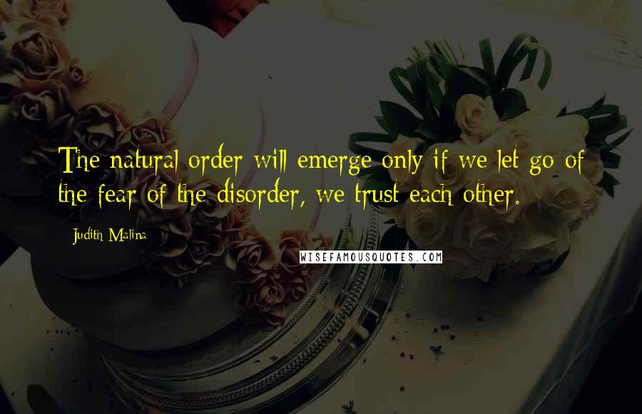 Judith Malina Quotes: The natural order will emerge only if we let go of the fear of the disorder, we trust each other.