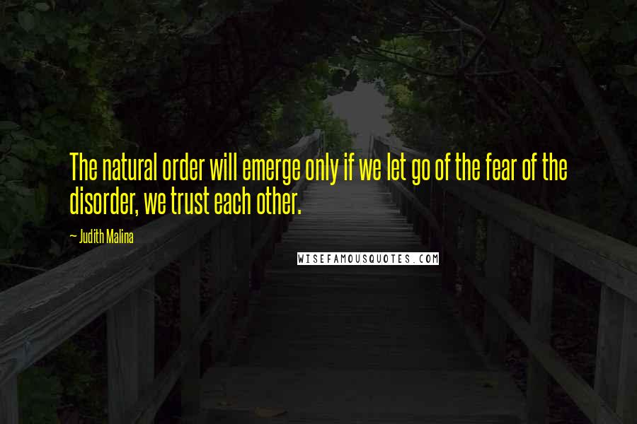 Judith Malina Quotes: The natural order will emerge only if we let go of the fear of the disorder, we trust each other.