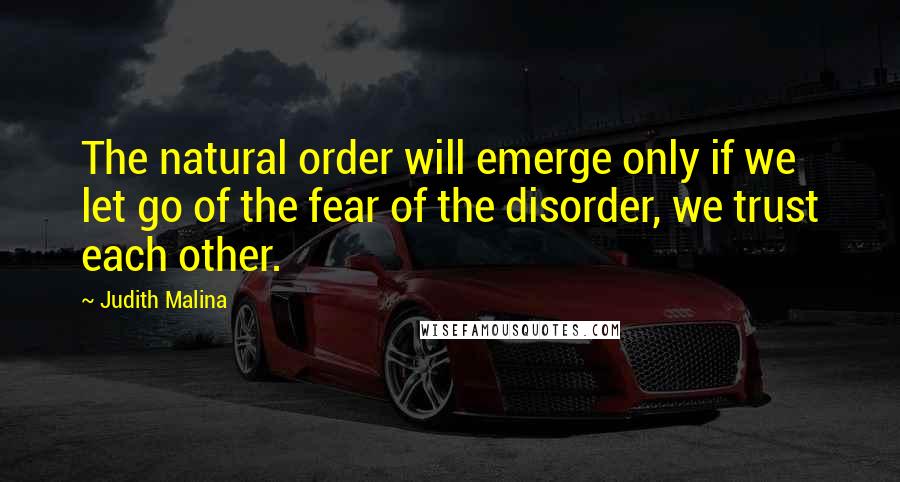 Judith Malina Quotes: The natural order will emerge only if we let go of the fear of the disorder, we trust each other.