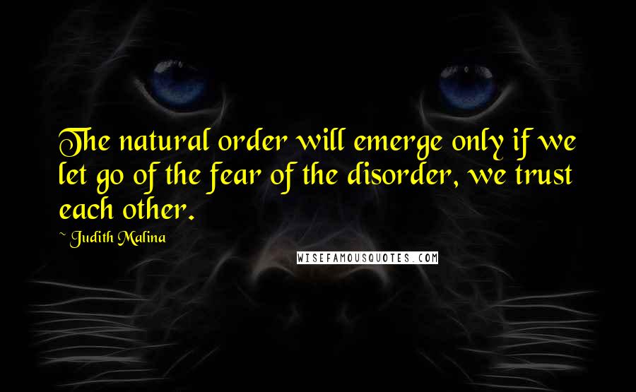 Judith Malina Quotes: The natural order will emerge only if we let go of the fear of the disorder, we trust each other.