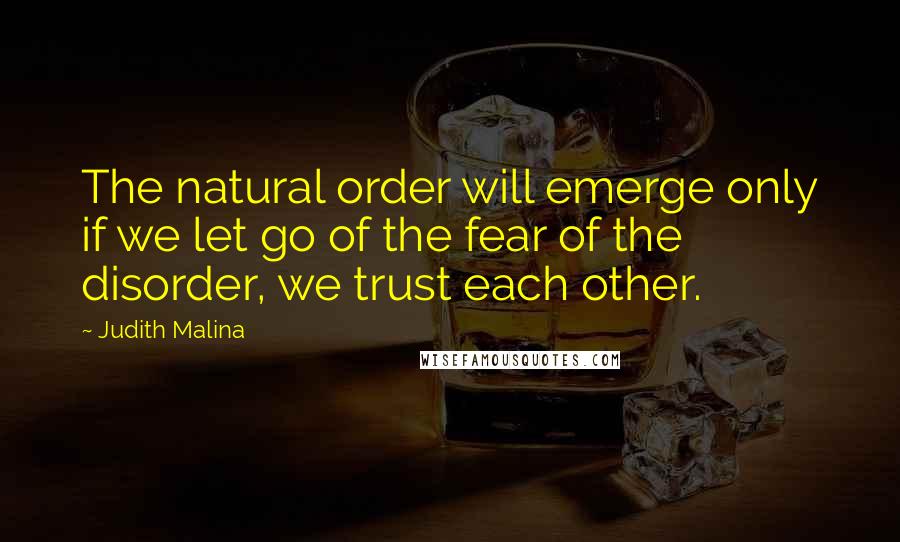 Judith Malina Quotes: The natural order will emerge only if we let go of the fear of the disorder, we trust each other.