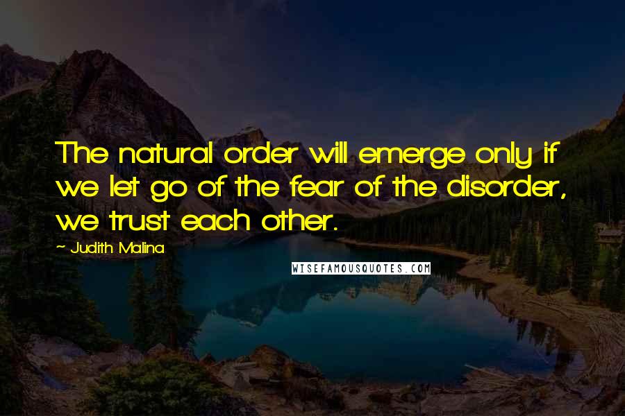 Judith Malina Quotes: The natural order will emerge only if we let go of the fear of the disorder, we trust each other.