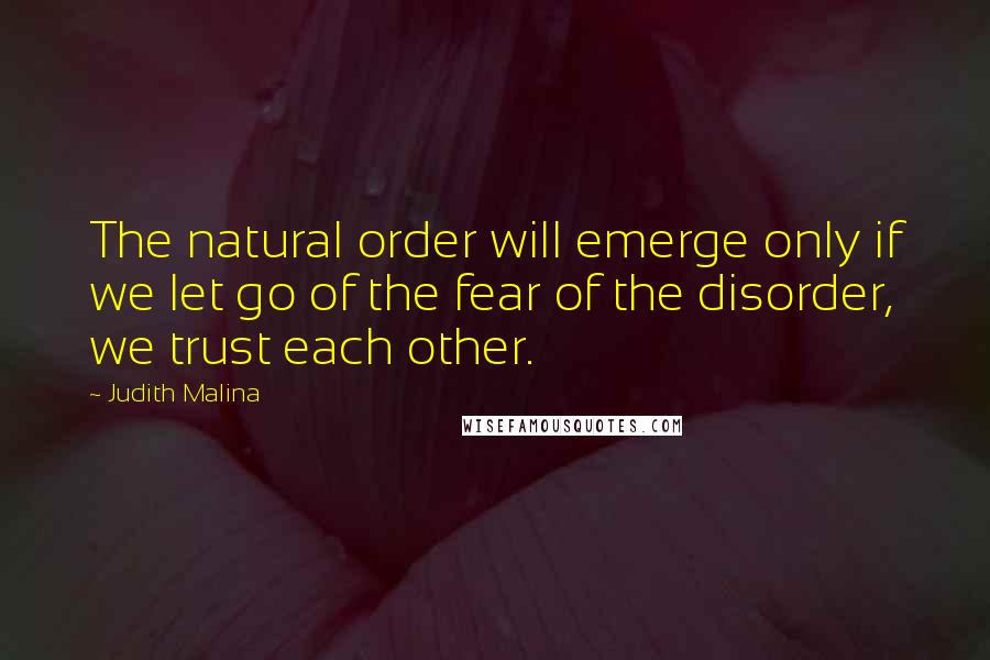 Judith Malina Quotes: The natural order will emerge only if we let go of the fear of the disorder, we trust each other.