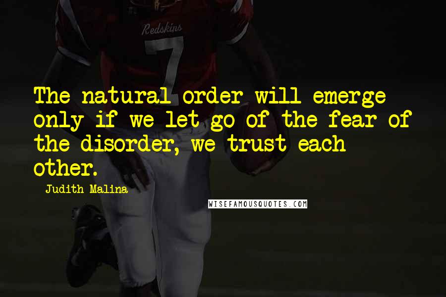 Judith Malina Quotes: The natural order will emerge only if we let go of the fear of the disorder, we trust each other.