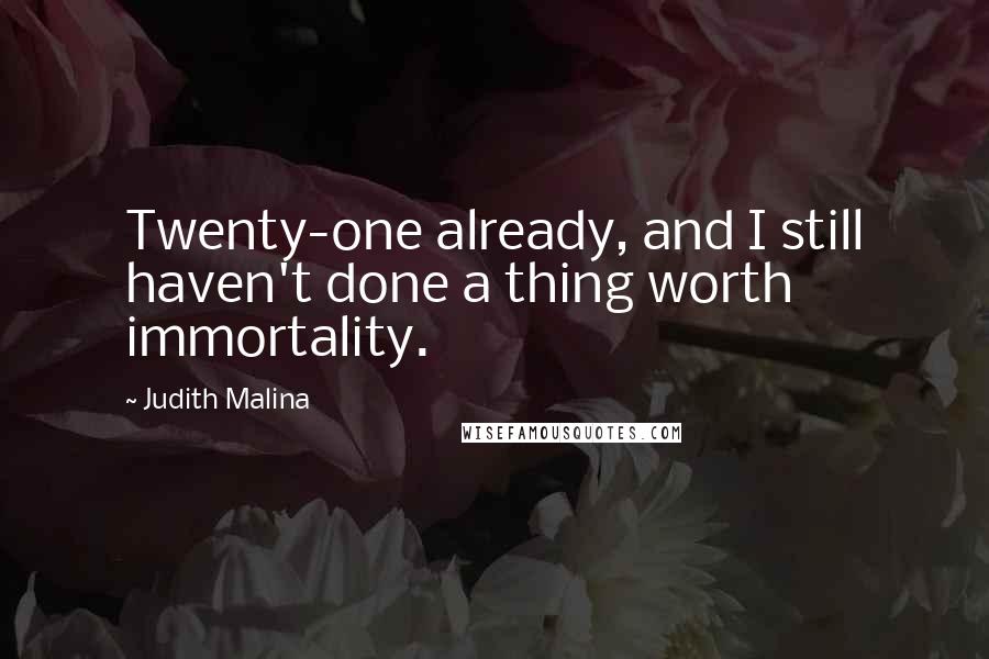 Judith Malina Quotes: Twenty-one already, and I still haven't done a thing worth immortality.