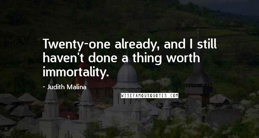 Judith Malina Quotes: Twenty-one already, and I still haven't done a thing worth immortality.