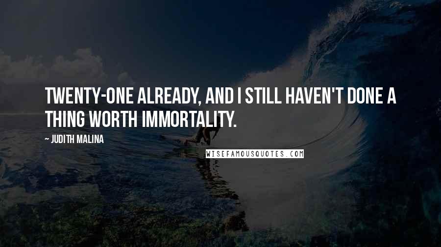 Judith Malina Quotes: Twenty-one already, and I still haven't done a thing worth immortality.