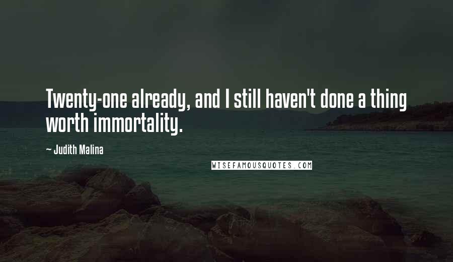 Judith Malina Quotes: Twenty-one already, and I still haven't done a thing worth immortality.
