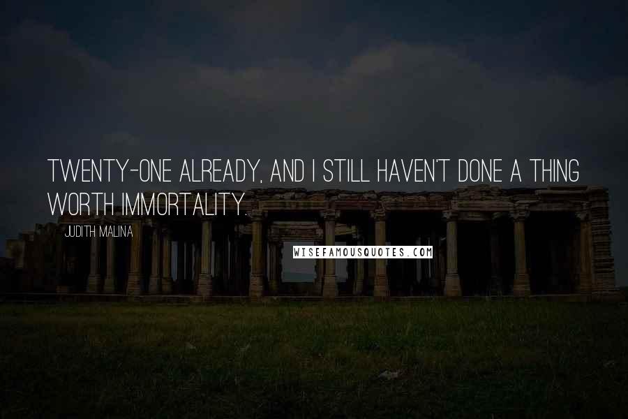 Judith Malina Quotes: Twenty-one already, and I still haven't done a thing worth immortality.