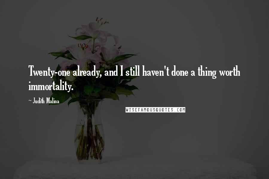 Judith Malina Quotes: Twenty-one already, and I still haven't done a thing worth immortality.