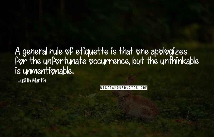 Judith Martin Quotes: A general rule of etiquette is that one apologizes for the unfortunate occurrence, but the unthinkable is unmentionable.