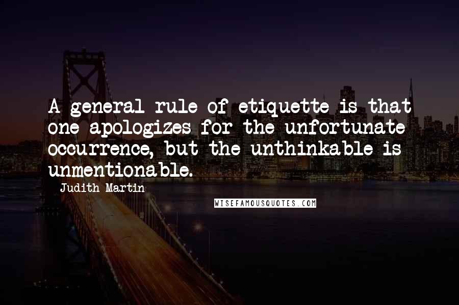 Judith Martin Quotes: A general rule of etiquette is that one apologizes for the unfortunate occurrence, but the unthinkable is unmentionable.