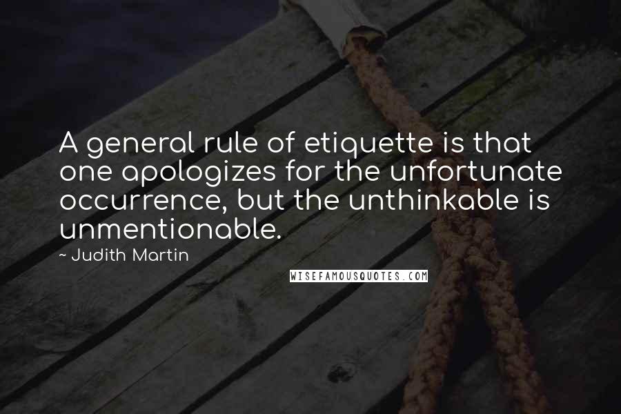 Judith Martin Quotes: A general rule of etiquette is that one apologizes for the unfortunate occurrence, but the unthinkable is unmentionable.