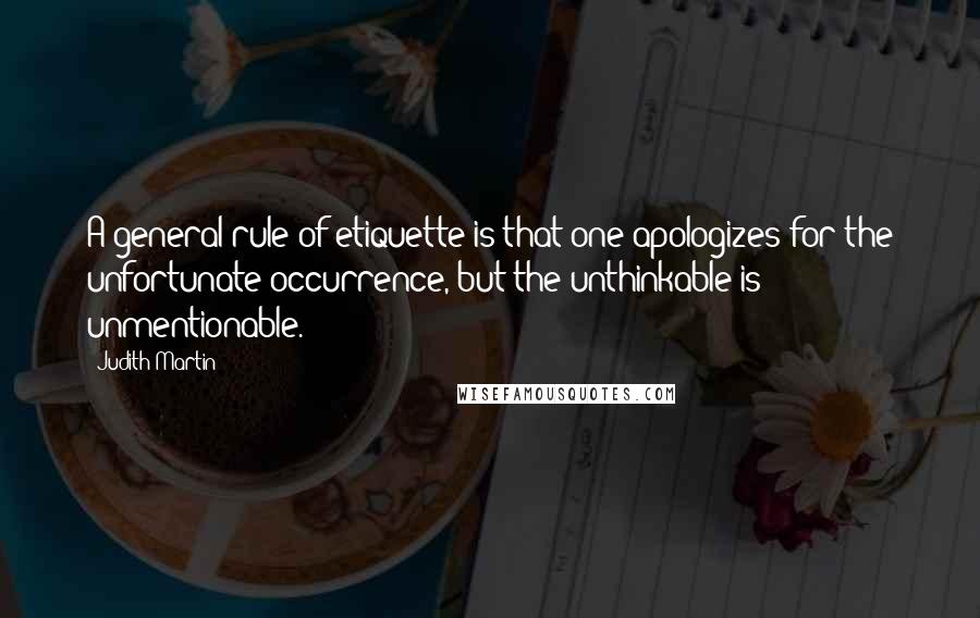 Judith Martin Quotes: A general rule of etiquette is that one apologizes for the unfortunate occurrence, but the unthinkable is unmentionable.