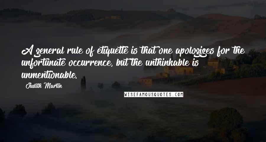 Judith Martin Quotes: A general rule of etiquette is that one apologizes for the unfortunate occurrence, but the unthinkable is unmentionable.