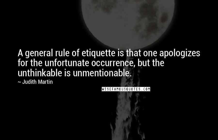 Judith Martin Quotes: A general rule of etiquette is that one apologizes for the unfortunate occurrence, but the unthinkable is unmentionable.