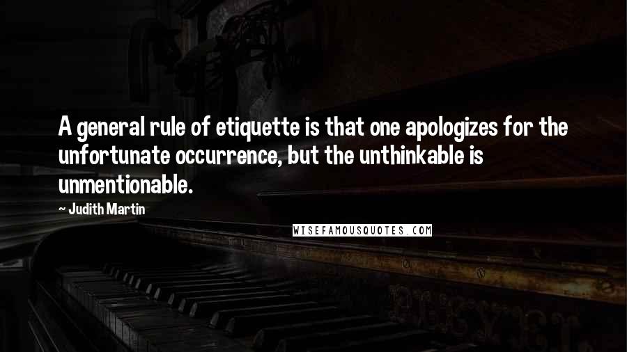 Judith Martin Quotes: A general rule of etiquette is that one apologizes for the unfortunate occurrence, but the unthinkable is unmentionable.