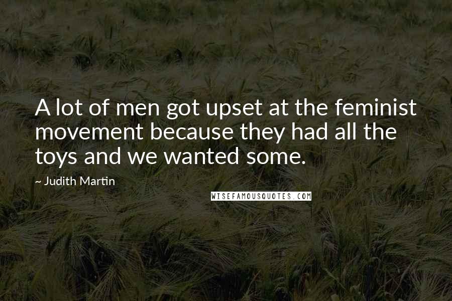 Judith Martin Quotes: A lot of men got upset at the feminist movement because they had all the toys and we wanted some.