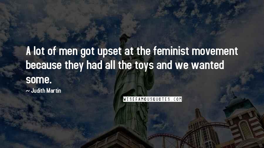 Judith Martin Quotes: A lot of men got upset at the feminist movement because they had all the toys and we wanted some.