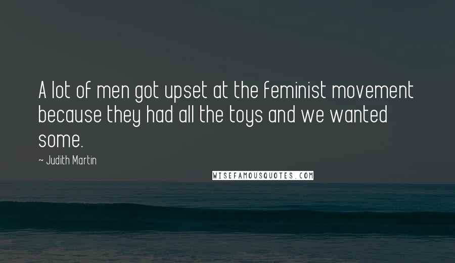Judith Martin Quotes: A lot of men got upset at the feminist movement because they had all the toys and we wanted some.