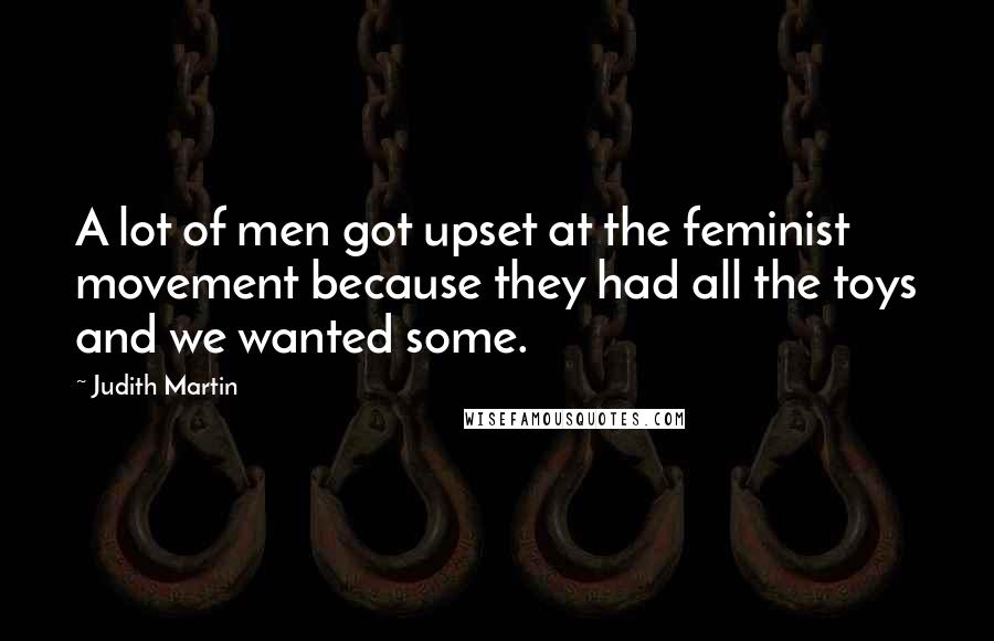 Judith Martin Quotes: A lot of men got upset at the feminist movement because they had all the toys and we wanted some.