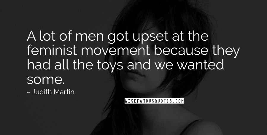 Judith Martin Quotes: A lot of men got upset at the feminist movement because they had all the toys and we wanted some.