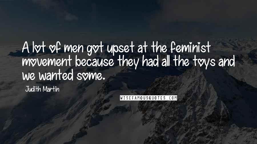 Judith Martin Quotes: A lot of men got upset at the feminist movement because they had all the toys and we wanted some.