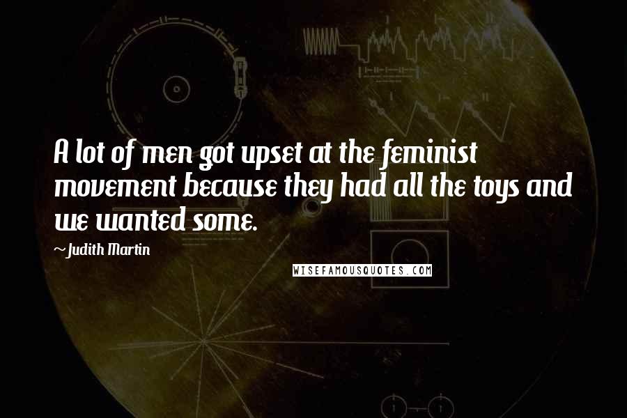 Judith Martin Quotes: A lot of men got upset at the feminist movement because they had all the toys and we wanted some.