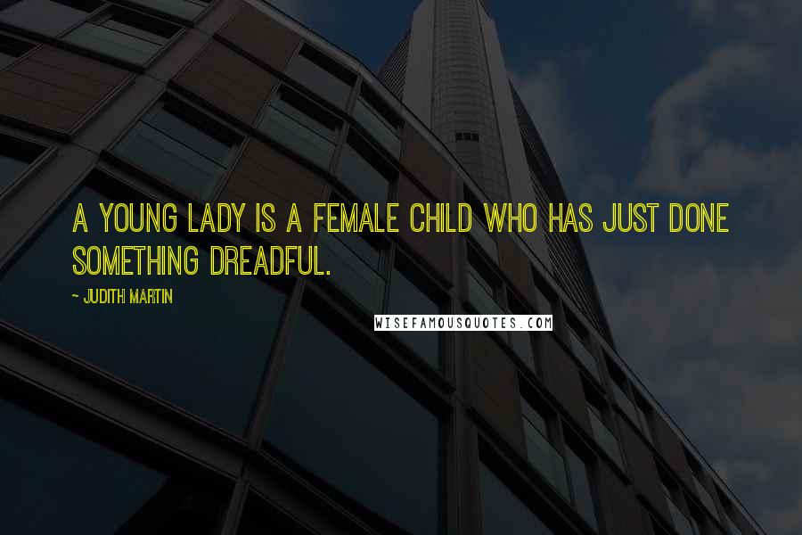 Judith Martin Quotes: A young lady is a female child who has just done something dreadful.