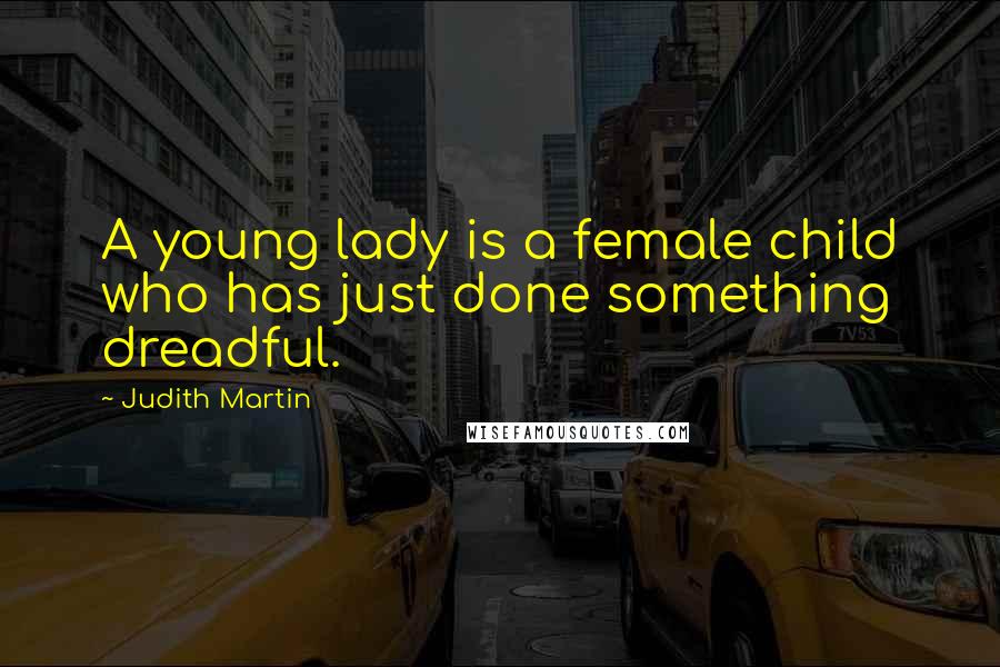 Judith Martin Quotes: A young lady is a female child who has just done something dreadful.