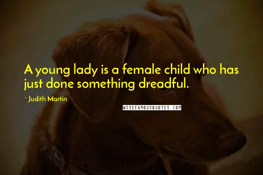 Judith Martin Quotes: A young lady is a female child who has just done something dreadful.