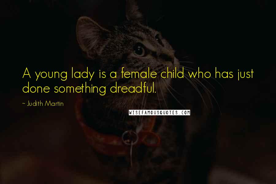 Judith Martin Quotes: A young lady is a female child who has just done something dreadful.