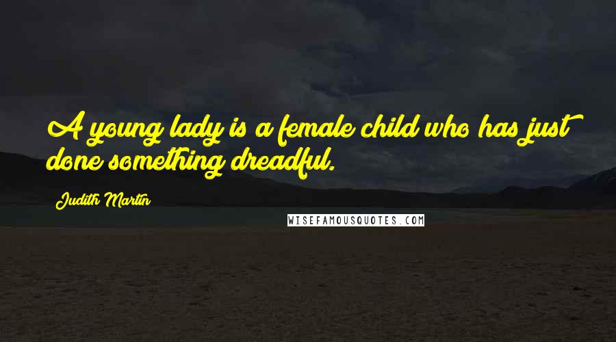 Judith Martin Quotes: A young lady is a female child who has just done something dreadful.