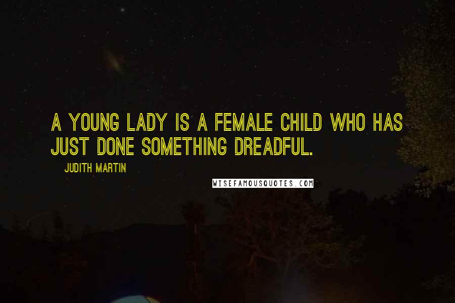 Judith Martin Quotes: A young lady is a female child who has just done something dreadful.