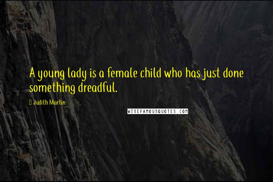 Judith Martin Quotes: A young lady is a female child who has just done something dreadful.