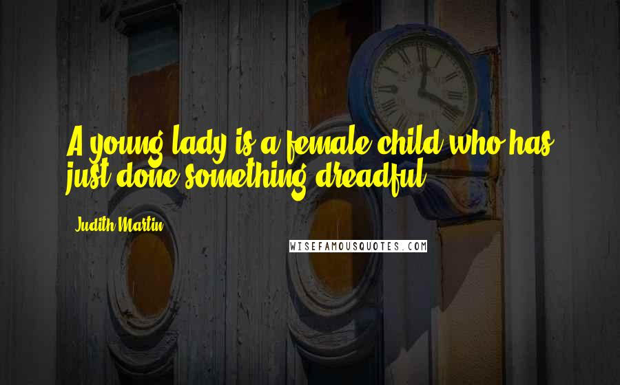 Judith Martin Quotes: A young lady is a female child who has just done something dreadful.