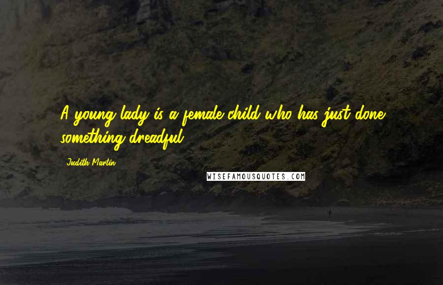 Judith Martin Quotes: A young lady is a female child who has just done something dreadful.