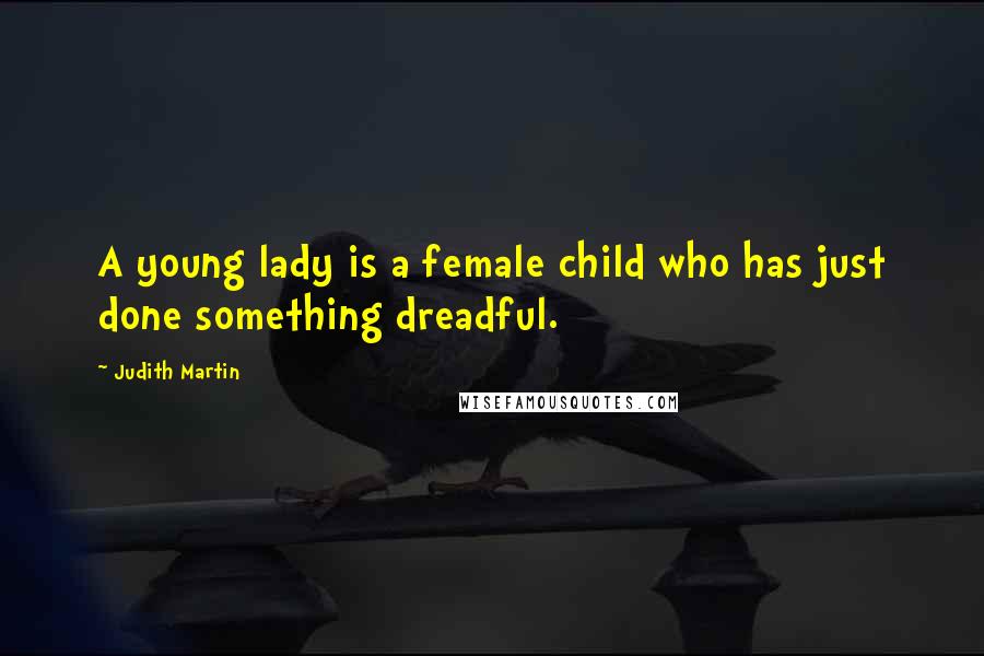 Judith Martin Quotes: A young lady is a female child who has just done something dreadful.